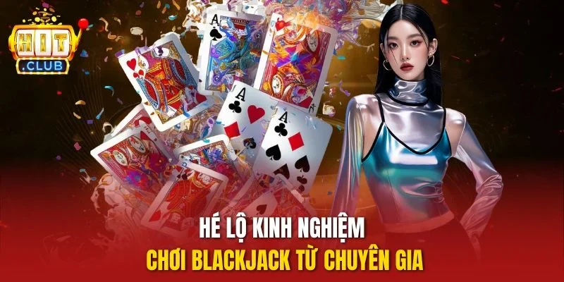 Hé lộ kinh nghiệm chơi Blackjack từ chuyên gia